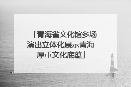 青海省文化馆多场演出立体化展示青海厚重文化底蕴