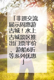 非遗交流展示周惠游古城！水上古城景区推出门票半价、游船6折等系列优惠