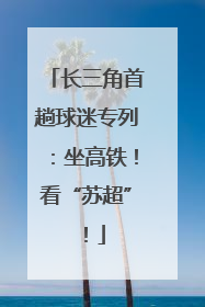 长三角首趟球迷专列：坐高铁！看“苏超”！