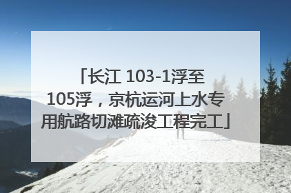 长江 103-1浮至 105浮，京杭运河上水专用航路切滩疏浚工程完工
