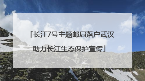 长江7号主题邮局落户武汉 助力长江生态保护宣传