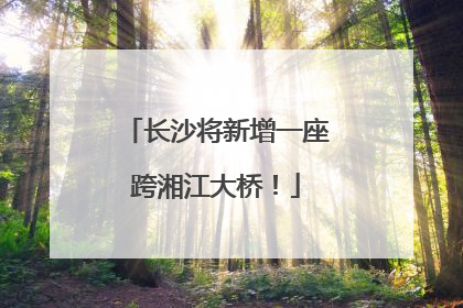 长沙将新增一座跨湘江大桥！
