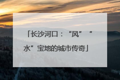 长沙河口：“风”“水”宝地的城市传奇