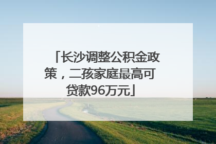 长沙调整公积金政策，二孩家庭最高可贷款96万元