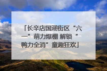 长辛店国潮街区“六一”萌力爆棚 解锁“鸭力全消”童趣狂欢