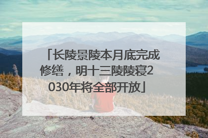 长陵景陵本月底完成修缮，明十三陵陵寝2030年将全部开放
