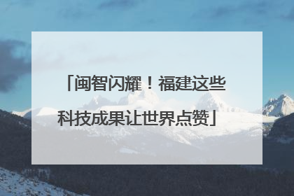 闽智闪耀！福建这些科技成果让世界点赞