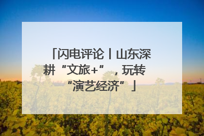 闪电评论丨山东深耕“文旅+”，玩转“演艺经济”
