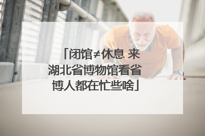 闭馆≠休息 来湖北省博物馆看省博人都在忙些啥