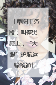 阜阳工务段：叫停黑施工，“天眼”护航运输畅通