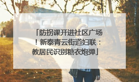 防拐课开进社区广场！新泰青云街道妇联：教居民识别糖衣炮弹