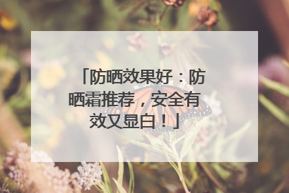 防晒效果好：防晒霜推荐，安全有效又显白！