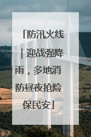 防汛火线｜迎战强降雨，多地消防昼夜抢险保民安