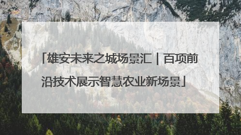 雄安未来之城场景汇｜百项前沿技术展示智慧农业新场景