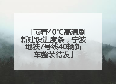 顶着40℃高温刷新建设进度条，宁波地铁7号线40辆新车整装待发