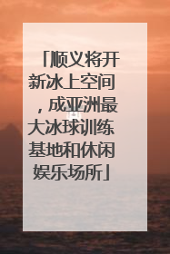 顺义将开新冰上空间，成亚洲最大冰球训练基地和休闲娱乐场所