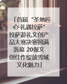 首届“圣地匠心·礼遇拉萨”拉萨游礼文创产品大赛决赛圆满落幕 20强文创佳作绽放雪域文化魅力