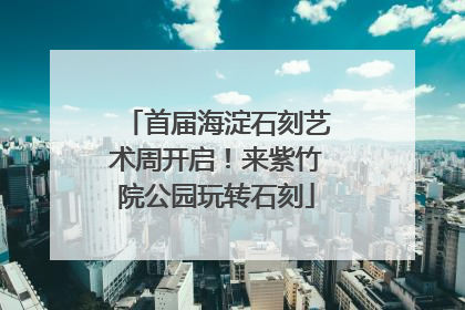 首届海淀石刻艺术周开启！来紫竹院公园玩转石刻