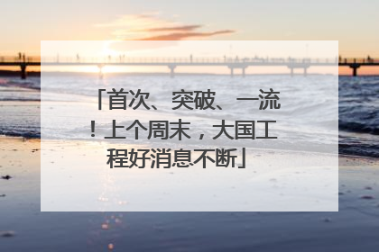 首次、突破、一流！上个周末，大国工程好消息不断