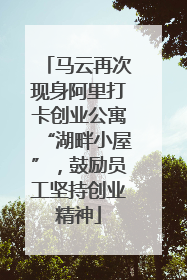 马云再次现身阿里打卡创业公寓“湖畔小屋”，鼓励员工坚持创业精神
