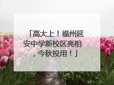 高大上！福州延安中学新校区亮相，今秋投用！