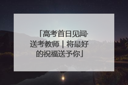高考首日见闻·送考教师｜将最好的祝福送予你