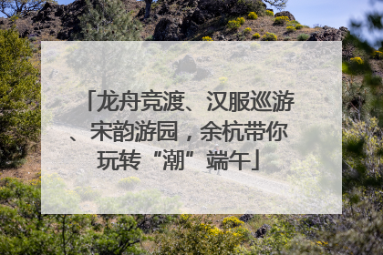 龙舟竞渡、汉服巡游、宋韵游园,余杭带你玩转“潮”端午