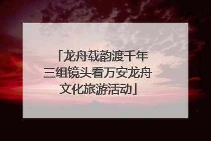 龙舟载韵渡千年 三组镜头看万安龙舟文化旅游活动