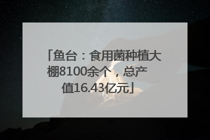 鱼台：食用菌种植大棚8100余个，总产值16.43亿元