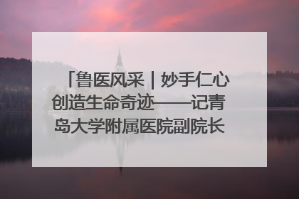 鲁医风采｜妙手仁心创造生命奇迹——记青岛大学附属医院副院长、器官移植中心主任、主任医师蔡金贞