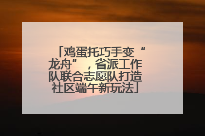 鸡蛋托巧手变“龙舟”，省派工作队联合志愿队打造社区端午新玩法
