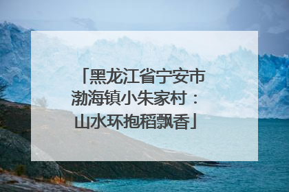黑龙江省宁安市渤海镇小朱家村：山水环抱稻飘香