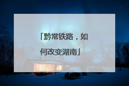 黔常铁路，如何改变湖南