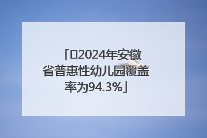 ﻿2024年安徽省普惠性幼儿园覆盖率为94.3%