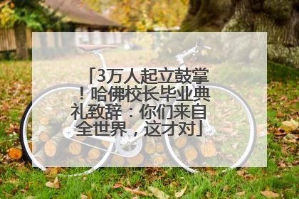 3万人起立鼓掌！哈佛校长毕业典礼致辞：你们来自全世界，这才对