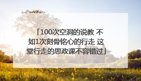 100次空洞的说教 不如1次刻骨铭心的行走 这堂行走的思政课不容错过