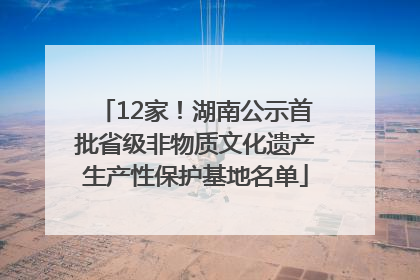 12家！湖南公示首批省级非物质文化遗产生产性保护基地名单