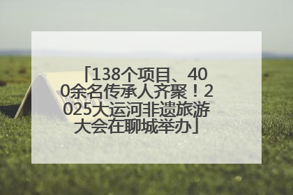 138个项目、400余名传承人齐聚！2025大运河非遗旅游大会在聊城举办