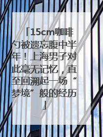 15cm咖啡勺被遗忘腹中半年！上海男子对此毫无记忆，直至回溯起一场“梦境”般的经历