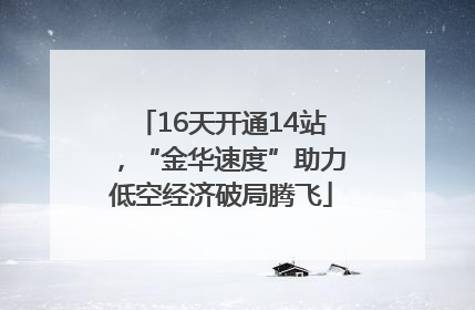 16天开通14站，“金华速度”助力低空经济破局腾飞