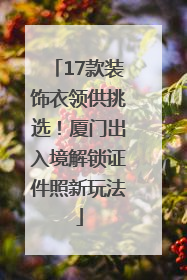 17款装饰衣领供挑选！厦门出入境解锁证件照新玩法