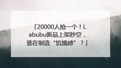 20000人抢一个！Labubu新品上架秒空，谁在制造“饥饿感”？
