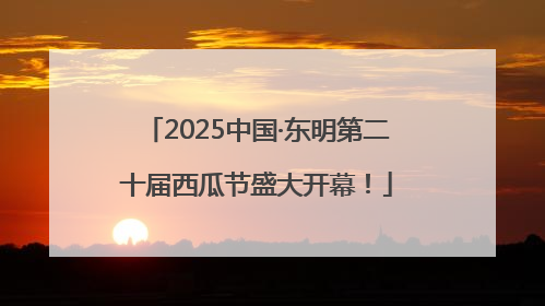 2025中国·东明第二十届西瓜节盛大开幕！