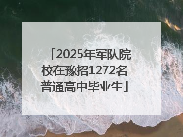 2025年军队院校在豫招1272名普通高中毕业生