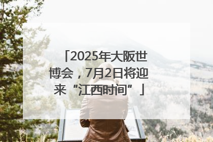 2025年大阪世博会，7月2日将迎来“江西时间”