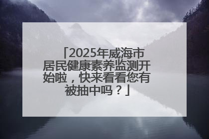 2025年威海市居民健康素养监测开始啦，快来看看您有被抽中吗？