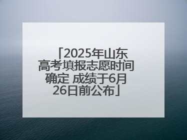 2025年山东高考填报志愿时间确定 成绩于6月26日前公布