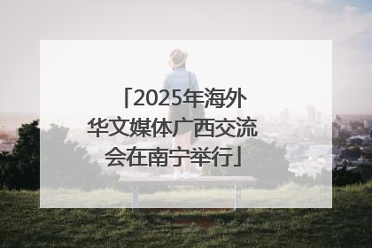 2025年海外华文媒体广西交流会在南宁举行