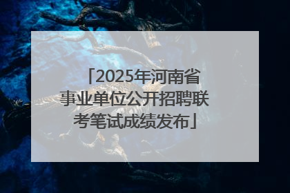2025年河南省事业单位公开招聘联考笔试成绩发布