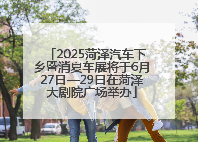 2025菏泽汽车下乡暨消夏车展将于6月27日—29日在菏泽大剧院广场举办